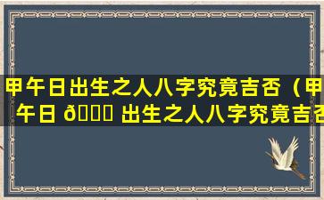 甲午日出生之人八字究竟吉否（甲午日 🐘 出生之人八字究竟吉否还是凶吉）